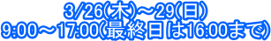 3/26(��)�`29(��)
9:00�`17:00(�ŏI����16:00�܂�)